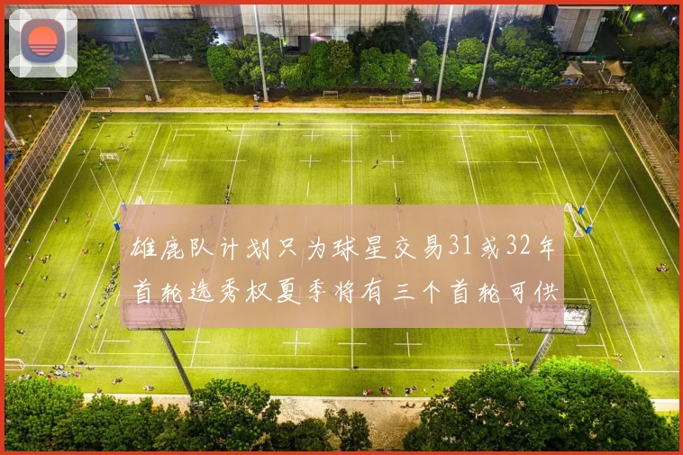 雄鹿队计划只为球星交易31或32年首轮选秀权夏季将有三个首轮可供交易