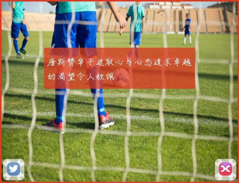唐斯赞华子进取心与心态追求卓越的渴望令人钦佩