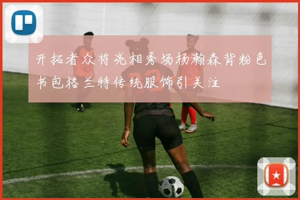 开拓者众将亮相秀场杨瀚森背粉色书包格兰特传统服饰引关注
