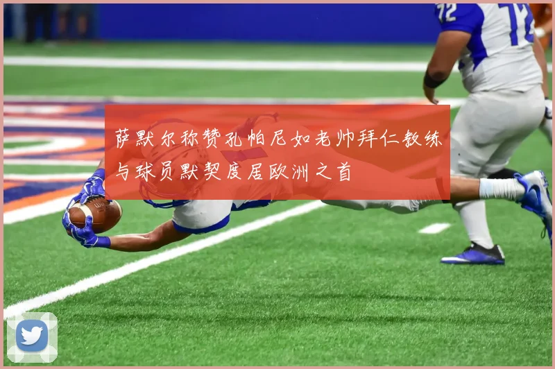 萨默尔称赞孔帕尼如老帅拜仁教练与球员默契度居欧洲之首