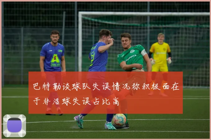 巴特勒谈球队失误情况称积极面在于非活球失误占比高