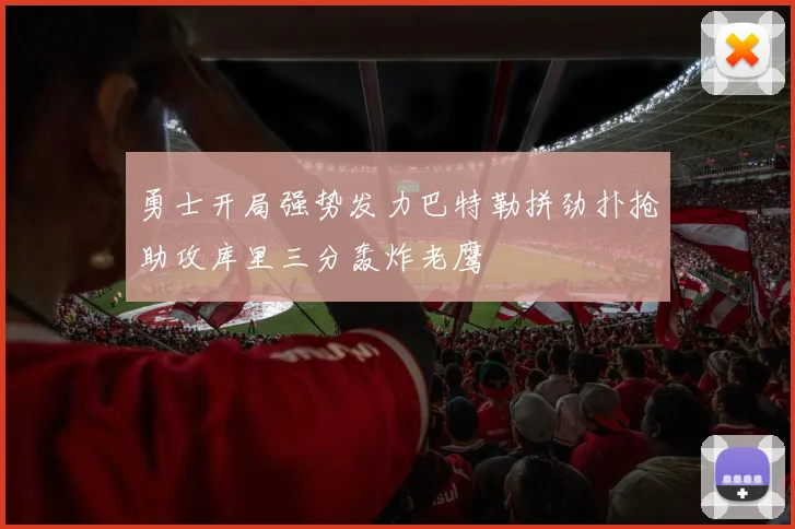 勇士开局强势发力巴特勒拼劲扑抢助攻库里三分轰炸老鹰