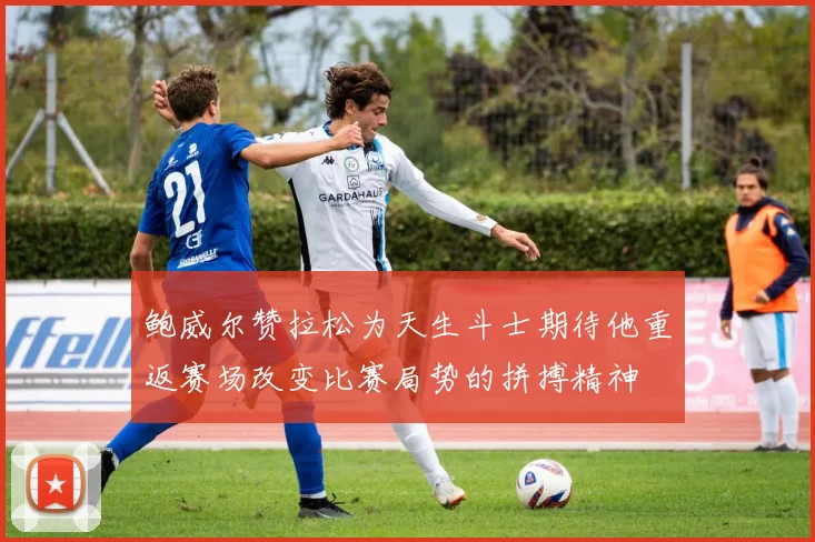 鲍威尔赞拉松为天生斗士期待他重返赛场改变比赛局势的拼搏精神