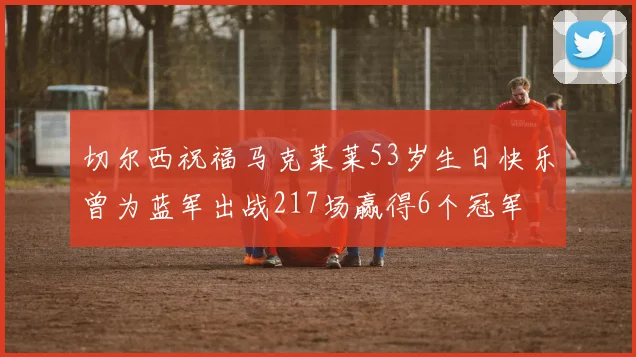 切尔西祝福马克莱莱53岁生日快乐曾为蓝军出战217场赢得6个冠军