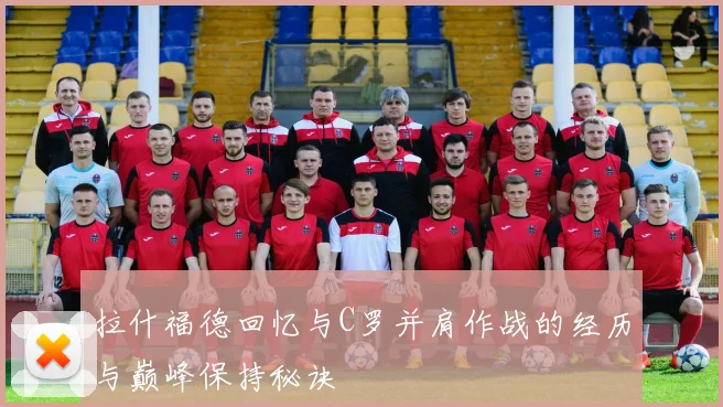 拉什福德回忆与C罗并肩作战的经历与巅峰保持秘诀