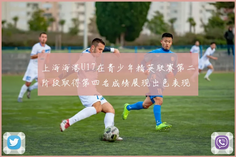上海海港U17在青少年精英联赛第二阶段取得第四名成绩展现出色表现