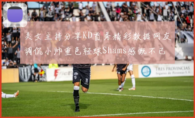 美女主持分享KD首秀精彩数据网友调侃小帅重色轻球Shams感慨不已