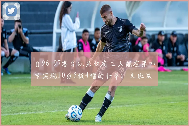 自96-97赛季以来仅有三人能在第四节实现10分5板4帽的壮举：文班浓眉伍德