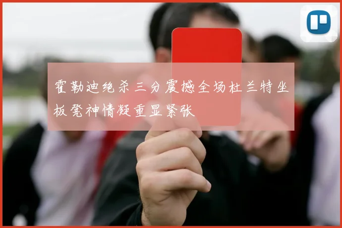 霍勒迪绝杀三分震撼全场杜兰特坐板凳神情凝重显紧张