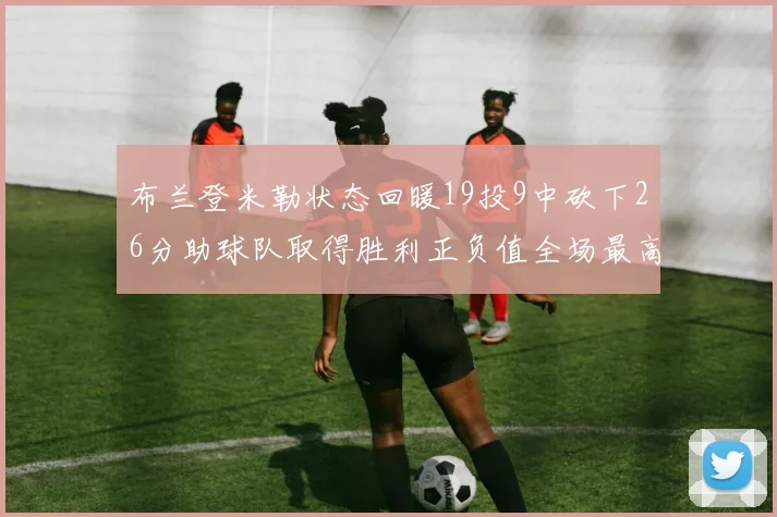 布兰登米勒状态回暖19投9中砍下26分助球队取得胜利正负值全场最高
