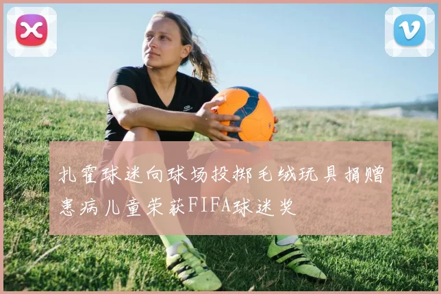 扎霍球迷向球场投掷毛绒玩具捐赠患病儿童荣获FIFA球迷奖