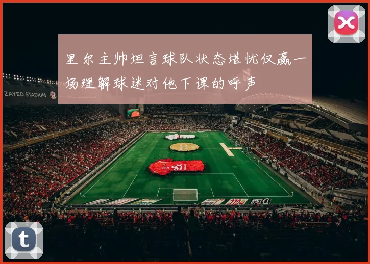 里尔主帅坦言球队状态堪忧仅赢一场理解球迷对他下课的呼声