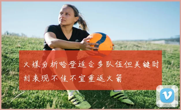 火媒分析哈登适合多队伍但关键时刻表现不佳不宜重返火箭