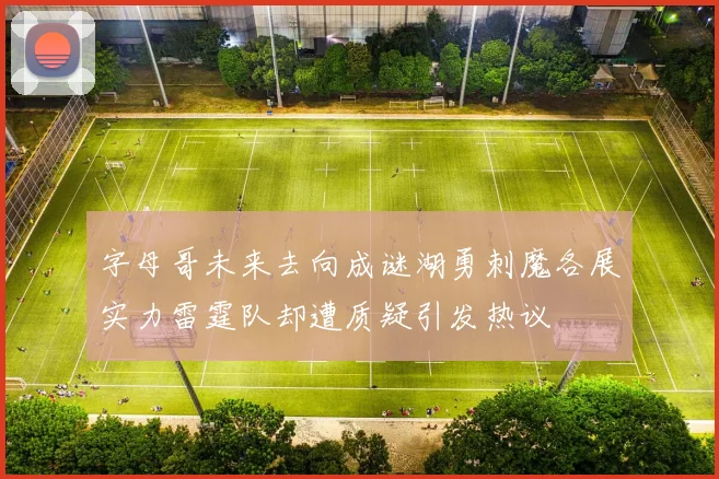 字母哥未来去向成谜湖勇刺魔各展实力雷霆队却遭质疑引发热议