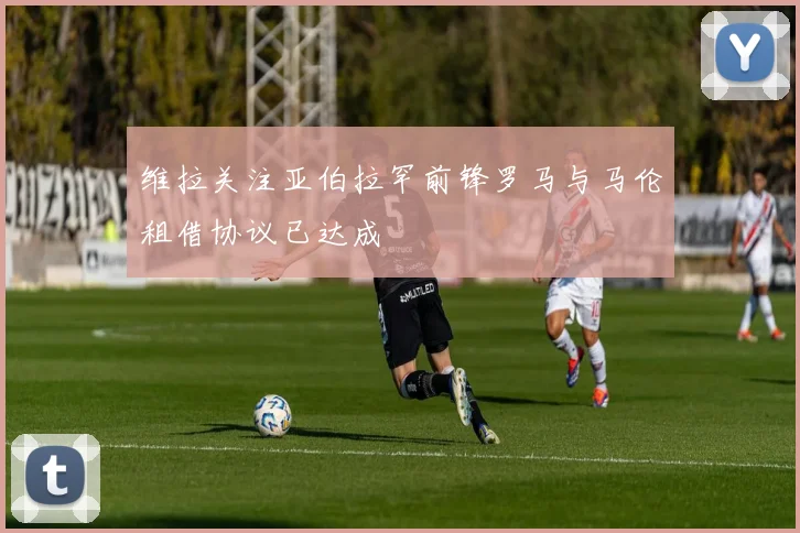 维拉关注亚伯拉罕前锋罗马与马伦租借协议已达成
