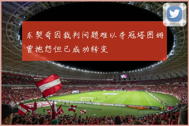 东契奇因裁判问题难以夺冠塔图姆曾抱怨但已成功转变