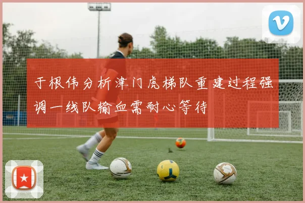 于根伟分析津门虎梯队重建过程强调一线队输血需耐心等待