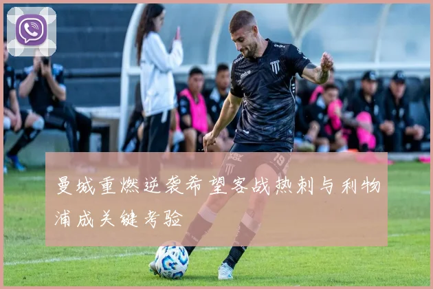曼城重燃逆袭希望客战热刺与利物浦成关键考验