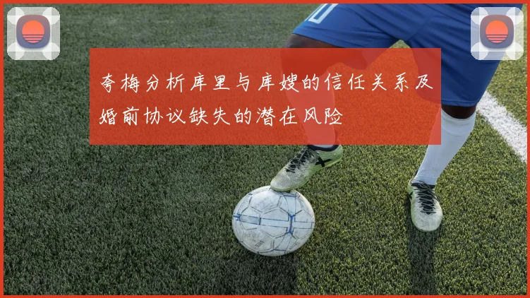 夸梅分析库里与库嫂的信任关系及婚前协议缺失的潜在风险