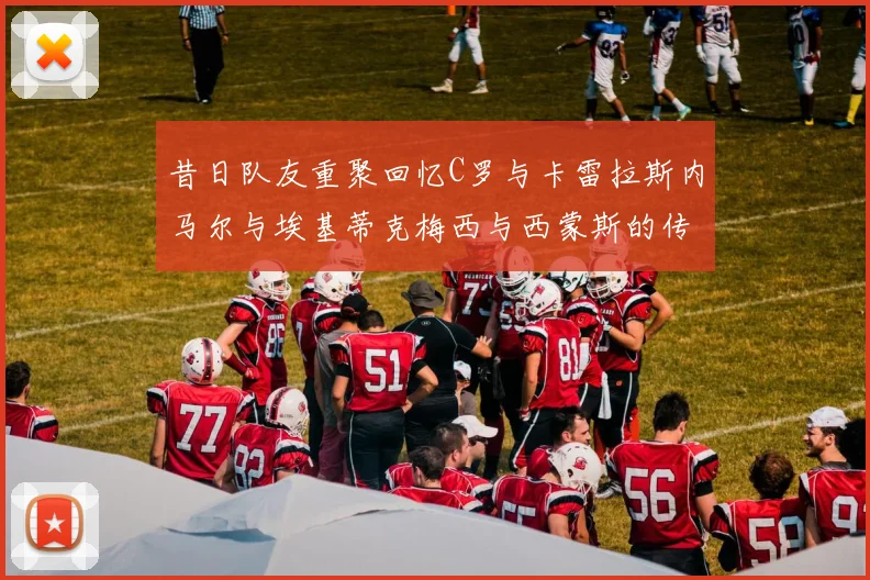 昔日队友重聚回忆C罗与卡雷拉斯内马尔与埃基蒂克梅西与西蒙斯的传奇故事