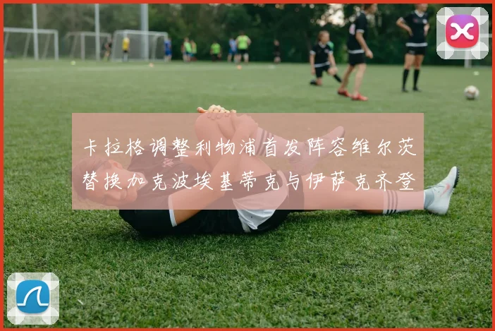 卡拉格调整利物浦首发阵容维尔茨替换加克波埃基蒂克与伊萨克齐登场