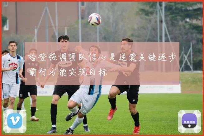 哈登强调团队信心是逆袭关键逐步前行方能实现目标