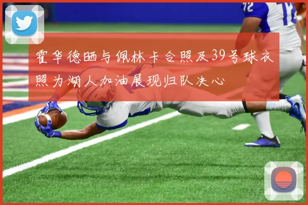 霍华德晒与佩林卡合照及39号球衣照为湖人加油展现归队决心