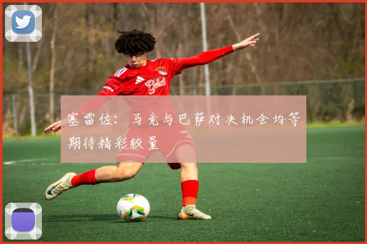 塞雷佐：马竞与巴萨对决机会均等期待精彩较量