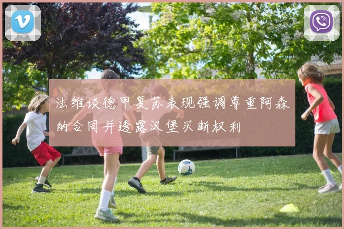 法维谈德甲复苏表现强调尊重阿森纳合同并透露汉堡买断权利