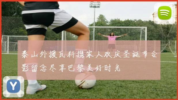 泰山外援瓦科携家人欢庆圣诞节合影留念尽享巴黎美好时光