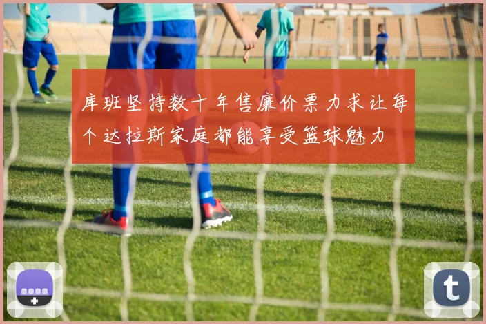 库班坚持数十年售廉价票力求让每个达拉斯家庭都能享受篮球魅力