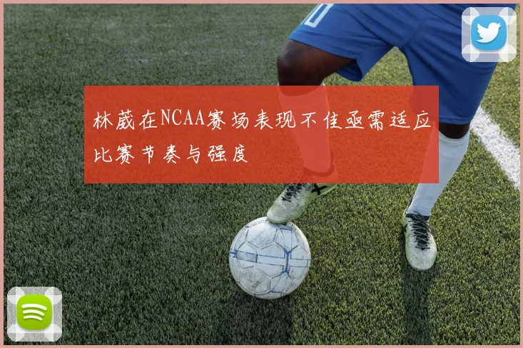林葳在NCAA赛场表现不佳亟需适应比赛节奏与强度