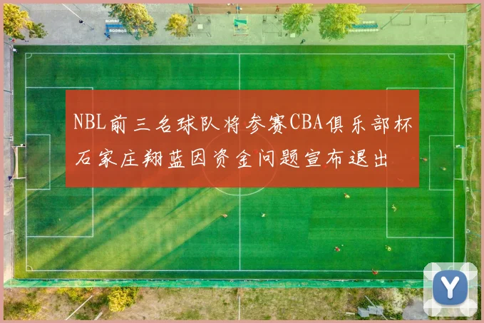 NBL前三名球队将参赛CBA俱乐部杯石家庄翔蓝因资金问题宣布退出