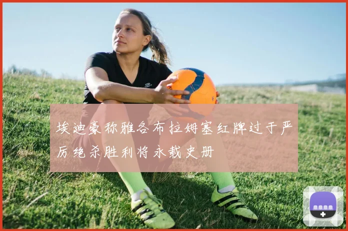 埃迪豪称雅各布拉姆塞红牌过于严厉绝杀胜利将永载史册