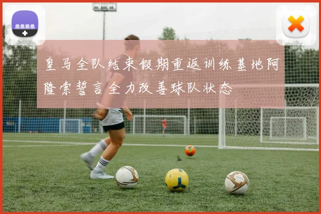 皇马全队结束假期重返训练基地阿隆索誓言全力改善球队状态