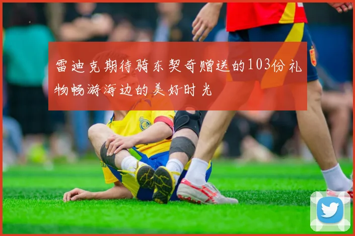 雷迪克期待骑东契奇赠送的103份礼物畅游海边的美好时光